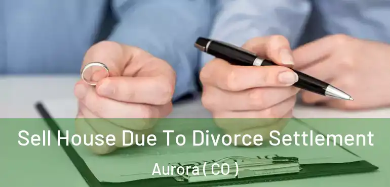  Sell House Due To Divorce Settlement Aurora ( CO )