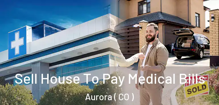  Sell House To Pay Medical Bills Aurora ( CO )